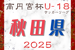 速報！2025年度 高円宮杯JFA U-18サッカーリーグ 秋田 4/26,27結果掲載！次回5/3