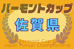 2025年度 JFA バーモントカップ 第35回全日本U-12フットサル選手権大会 佐賀県大会 予選リーグ4/20結果判明分掲載！未判明結果募集！決勝トーナメント5/24.25開催