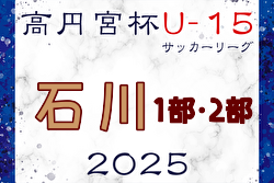 高円宮杯 JFA U-15サッカーリーグ2025 第18回石川県リーグ   4/19,20結果掲載！入力ありがとうございます！次回日程募集