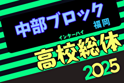 2025年度福岡県高校総体サッカー競技 中部ブロック予選会（インハイ）予選リーグ結果掲載！順位決定トーナメント5/3.5 開催！情報ありがとうございました！