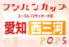 2025年度 フジパンカップ ユースU-12サッカー大会 愛知 西三河予選  予選リーグ 6/7,8 結果更新中！載情報提供ありがとうございます  引き続き組み合わせ・結果情報をお待ちしています  次回6/14