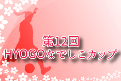 2025年度 第12回HYOGOなでしこカップ（兵庫） 5/11.18開催！4/19組合せ抽選