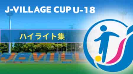 【試合ハイライト】第7回 J-VILLAGE CUP U-18  3/14～17 激闘を何度でも！ハイライトをお届けします！【随時更新】