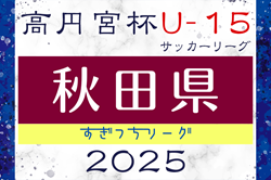 2025年度 高円宮杯U-15秋田県すぎっちリーグ 4/27.29結果速報！