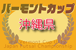 2025年度JFAバーモントカップ第35回全日本U‐12フットサル選手権大会沖縄県大会 例年6月開催！日程・組合せ募集中　地区大会5月より結果お待ちしています。