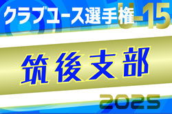 2025年度 第40回福岡県クラブユース（U-15）サッカー選手権大会 筑後支部予選 優勝は筑後サザン！県大会出場3チーム決定！未判明情報募集中