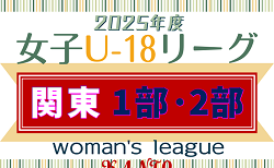 2025年度 関東女子U-18サッカーリーグ 日程対戦カード判明分掲載！1部5/4,5結果速報！