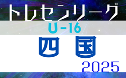 2025年度 第23回U-16四国トレセンリーグ（男子）　前期最終節6/22結果更新！前期優勝は愛媛県トレセン！後期リーグ11月～