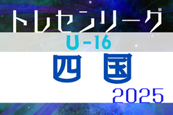 2025年度 第23回U-16四国トレセンリーグ 開幕！4/27結果速報！組合せ掲載！