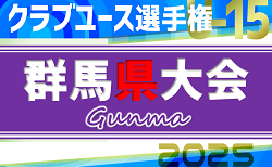 2025年度 群馬県クラブユース（U-15）サッカー選手権  準決勝5/10結果速報！