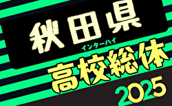 速報！2025年度 第74回 秋田県高校総体（全県総体）インターハイ  1回戦5/23結果掲載！2回戦5/24結果速報