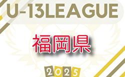 速報！2025年度 福岡県U-13サッカーリーグ 5/3.4.5.6結果入力ありがとうございます！次回5/10.11開催！