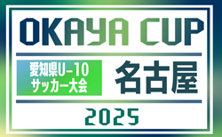 2025年度 OKAYA CUP/オカヤカップ 愛知県ユースU-10サッカー大会  名古屋予選  第1･2代表決定戦 準決勝組み合わせ掲載！情報提供ありがとうございます！ 準決勝･決勝 5/10