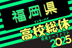 2025年度全国高校総体サッカー競技 福岡県予選（インハイ）南部・筑豊予選代表掲載！5/10開幕！抽選会5/7 組合せ募集中