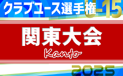 2025年度 関東クラブユースサッカー選手権U-15 神奈川一部代表･茨城代表決定！都県予選まとめました！5/24開幕予定！