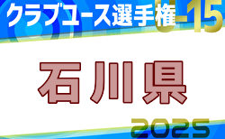 2025年度第31回 石川県クラブユースサッカー選手権（U-15）大会  5/17結果掲載！入力ありがとうございます！5/18結果速報！