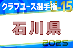 2025年度第31回 石川県クラブユースサッカー選手権（U-15）大会  組合せ・リーグ戦表掲載！情報ありがとうございます！5/10開幕！