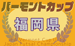 2025年度 JFA バーモントカップ 第35回全日本U-12フットサル選手権大会 福岡県大会 6/28～開催！福岡地区代表決定！組合せ募集中