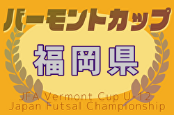 2025年度 JFA バーモントカップ 第35回全日本U-12フットサル選手権大会 福岡県大会 6/28～開催！筑豊代表決定！組合せ募集中