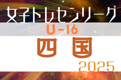 2025年度 四国女子U-16トレセンリーグ 開幕！4/27結果速報！組合せ掲載！