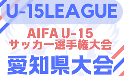 2025年度 AIFA U-15サッカー選手権 愛知県大会   東尾張･西尾張･知多･西三河地区代表掲載！ 8/23,24,30開催　組合せ募集！　