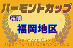 2025年度 JFA バーモントカップ 第35回全日本U-12フットサル選手権大会 福岡県大会 福岡地区予選大会 5/3.4開催！組合せ募集中