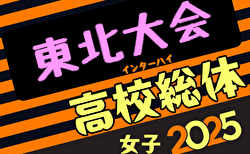 2025年度 河北旗争奪 第67回東北高校女子サッカー選手権 全国高校総体東北地域大会  開幕！6/21,22,23結果速報！