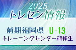 【メンバー】2025年度 前期福岡県トレセン（U-13）1次選考結果発表のお知らせ！