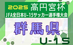 2025年度 高円宮杯JFA 第37回全日本U-15サッカー選手権 群馬県大会  1次トーナメント組合せ掲載！8/23,24,30開催！