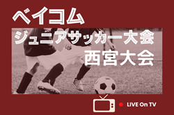 2025年度 第21回ベイコムジュニアサッカー 西宮大会（兵庫）ブロック予選6/21.22結果掲載！本大会出場12チーム決定！本大会11/9開催