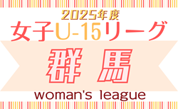 2025年度 群馬県女子ユースU15サッカー選手権大会 兼 第5回群馬県女子U-15サッカーリーグ 6/21判明分結果掲載！次戦日程・組合せ・結果など未判明分の情報募集