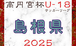 2025年度 高円宮杯 JFA U-18サッカーリーグ島根県 5/3結果掲載！5/6結果速報！