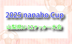 2025 nanaho Cup 山梨県U-12サッカー大会（関東大会山梨県予選）予選リーグ5/11結果速報！