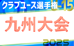 2025年度 KYFA第40回九州クラブユースU-15サッカー選手権大会 6/21～29開催！全県代表チーム決定！組合せ募集！