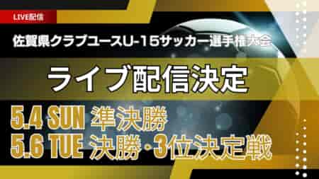 【5/4,6 準決勝・決勝・3位決定戦をLIVE配信】2025年度 佐賀県クラブユース（U-15）サッカー選手権大会