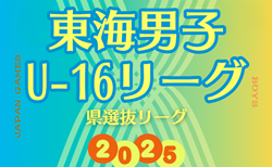 2025年度  東海男子U-16リーグ（県選抜リーグ）1回戦マンオブザマッチ掲載！次回 決勝･3位決定戦 6/29