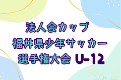法人会カップ2025 U-12福井県少年サッカー選手権大会 6/14,15結果掲載！決勝・3位決定戦7/5
