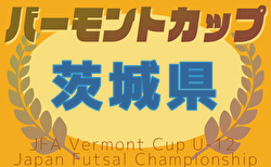 2025年度JFAバーモントカップ第35回全日本U-12フットサル選手権大会 茨城県大会 1次ラウンド6/7結果掲載！次回6/14
