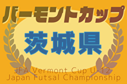 2025年度JFAバーモントカップ第35回全日本U-12フットサル選手権大会 茨城県大会 6/7,14,21開催！組合せ募集中