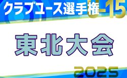 2025年度 第40回日本クラブユース（U-15）サッカー選手権大会 東北大会  3回戦6/21、4回戦6/22  結果速報！