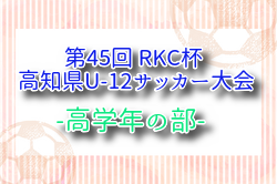 2025年度 第45回 RKC杯 高知県U-12サッカー大会 高学年の部 例年7月開催！組合せ・日程募集
