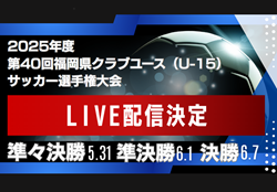 【福岡・LIVE配信のお知らせ】2025年度第40回福岡県クラブユース（U-15）サッカー選手権大会  6/7決勝