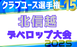 2025年度 北信越クラブユースU-15フェスティバル（デベロップ） 優勝はROUSE新潟！判明分結果掲載！未判明結果募集！
