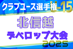 2025年度 北信越クラブユースU-15フェスティバル（デベロップ） 例年6月開催！全出場チーム決定！日程・組合せ募集中