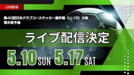 【栃木・ライブ配信のお知らせ】準決勝 5/10(土) 3位決定戦、決勝 5/17(土)第40回日本クラブユースサッカー選手権（U-15）大会･栃木県予選