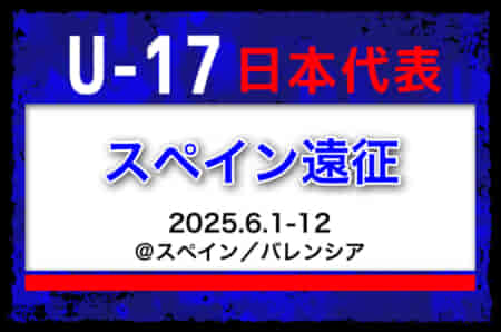 全国より22名選出！【U-17日本代表】 メンバー・スケジュール掲載！スペイン遠征　6/1-12＠スペイン／バレンシア