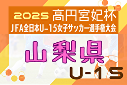 2025年度 高円宮妃杯JFA第30回全日本U-15女子サッカー選手権大会関東予選山梨大会  組合せ・リーグ戦表掲載！8/30,9/7,15開催！
