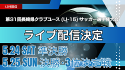 【長崎・LIVE配信のお知らせ】準決勝 5/24、3決、決勝 5/25 第31回長崎県クラブユース（U-15）サッカー選手権大会