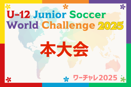U-12ジュニアサッカーワールドチャレンジ2025 本大会@千葉 8/19〜22開催！組合せ募集！