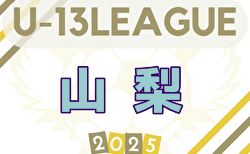 2025年度 山梨県ユース（Ｕ-13）サッカーリーグ 7/6結果更新！次回7/13
